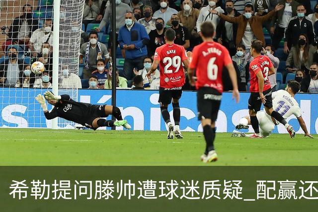 希勒提问滕帅遭球迷质疑 配赢还是踢得差说得不对