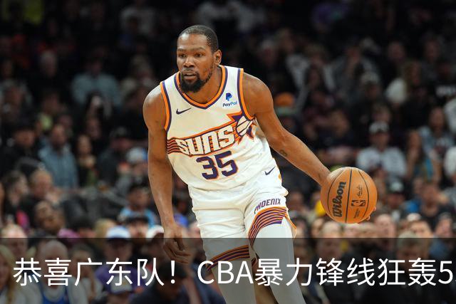恭喜广东队！CBA暴力锋线狂轰53分，或被朱芳雨重金挖走？