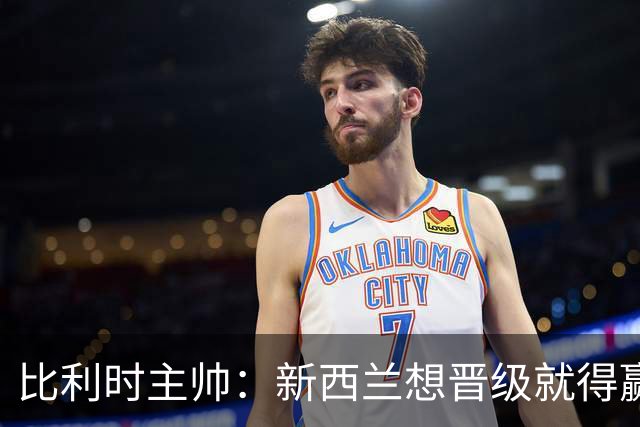 比利时主帅：新西兰想晋级就得赢球，这会给我们更多的施展空间