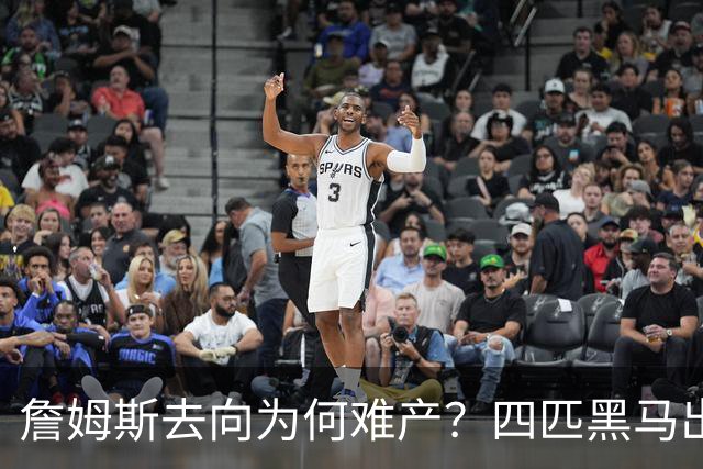 詹姆斯去向为何难产？四匹黑马出现加剧混乱