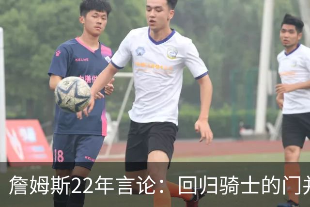 詹姆斯22年言论：回归骑士的门并未关上 生涯最后一季愿父子同队