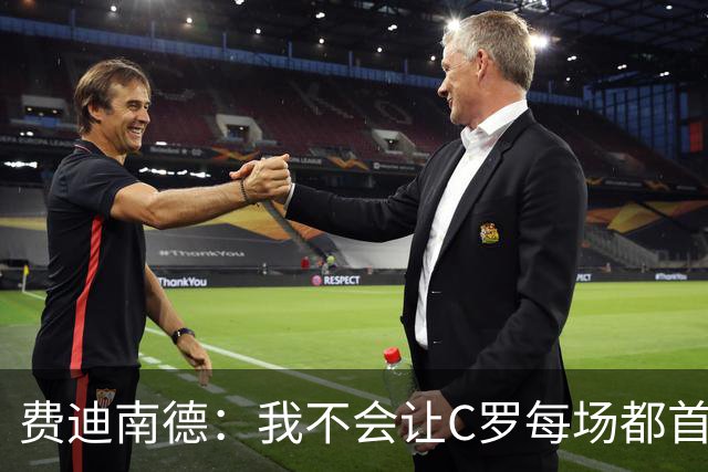 费迪南德：我不会让C罗每场都首发 主帅需要提前跟他沟通换人计划